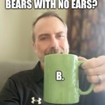 What do you call... | WHAT DO YOU CALL BEARS WITH NO EARS? B. | image tagged in dad jokes,funny,bears,corny | made w/ Imgflip meme maker