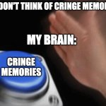 Slap button | ME: DON'T THINK OF CRINGE MEMORIES. MY BRAIN:; CRINGE MEMORIES | image tagged in slap button | made w/ Imgflip meme maker