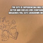 The site is experiencing multiple Keter and Euclid level containment breaches full site lockdown | THE SITE IS EXPERIENCING MULTIPLE KETER AND EUCLID LEVEL CONTAINMENT BREACHES FULL SITE LOCKDOWN INITIATED | image tagged in my announcement template | made w/ Imgflip meme maker