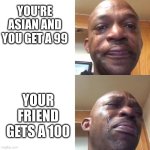 This Happened To Me in Class Today - I'm Asian | YOU'RE ASIAN AND YOU GET A 99; YOUR FRIEND GETS A 100 | image tagged in sad and crying black guy | made w/ Imgflip meme maker
