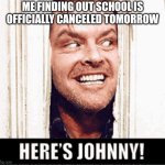 'Here's Johnny' MEME | ME FINDING OUT SCHOOL IS OFFICIALLY CANCELED TOMORROW | image tagged in here's johnny,school,memes,be like | made w/ Imgflip meme maker