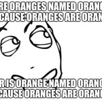 Hmmmm... | ARE ORANGES NAMED ORANGE BECAUSE ORANGES ARE ORANGE; OR IS ORANGE NAMED ORANGE BECAUSE ORANGES ARE ORANGE? | image tagged in hmmm | made w/ Imgflip meme maker