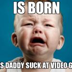 crying baby | IS BORN MAKES DADDY SUCK AT VIDEO GAMES | image tagged in crying baby | made w/ Imgflip meme maker