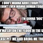 Very Tired Person | I DON'T WANNA ADULT TODAY . . .
I DON'T EVEN WANNA HUMAN TODAY; I'M GONNA 'DOG' TODAY; MEMEs by Dan Campbell; IM'MA LAY ON THE FLOOR IN THE SUN; PLEASE PET ME AND BRING ME TREATS | image tagged in very tired person | made w/ Imgflip meme maker