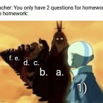 Istg they split off by mitosis | Teacher: You only have 2 questions for homework

The homework:; f. e. d.  c. b.   a. 1) | image tagged in aang sees past avatars,pain,homework | made w/ Imgflip meme maker