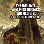 pure evil | THE EMPLOYEE WHO PUTS THE BACK PAIN MEDICINE ON THE BOTTOM SHELF; THE DEVIL | image tagged in yhorm dark souls | made w/ Imgflip meme maker