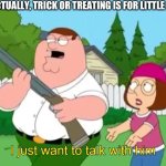“I just want to talk to him…” | “UH, ACTUALLY, TRICK OR TREATING IS FOR LITTLE KIDS” | image tagged in i just want to talk with him | made w/ Imgflip meme maker