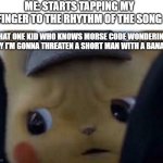 very unfunny | ME: STARTS TAPPING MY FINGER TO THE RHYTHM OF THE SONG; THAT ONE KID WHO KNOWS MORSE CODE WONDERING WHY I'M GONNA THREATEN A SHORT MAN WITH A BANANA: | image tagged in concerned detective pikachu | made w/ Imgflip meme maker