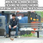 Great I'm going to fail Algebra | WHEN THE SCHOOL DECIDES TO SEND THE GOOD TEACHER EVERYONE LIKES TO ANOTHER SCHOOL | image tagged in memes,sad keanu,sad but true,school,relatable | made w/ Imgflip meme maker