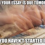 I hope it's not just me :| | WHEN YOUR ESSAY IS DUE TOMORROW; AND YOU HAVEN'T STARTED IT YET | image tagged in typing fast | made w/ Imgflip meme maker