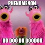 Too much fun | PHENOMENON; DO DOO DO DOODOO | image tagged in mahna mahna | made w/ Imgflip meme maker