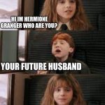 Hermione and Ron sitting in a tree. (if you dont get it Ron and Hermionie get married in the 7th movie) | HI IM HERMIONE GRANGER WHO ARE YOU? YOUR FUTURE HUSBAND | image tagged in ron and hermione | made w/ Imgflip meme maker