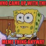MEME'S | WHO CAME UP WITH THIS; MEME THING ANYWAY | image tagged in back to school be like | made w/ Imgflip meme maker