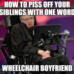 Hawking Wheelchair | HOW TO PISS OFF YOUR SIBLINGS WITH ONE WORD; WHEELCHAIR BOYFRIEND | image tagged in hawking wheelchair | made w/ Imgflip meme maker