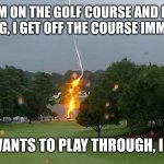 Lightning on the golf course | IF I'M ON THE GOLF COURSE AND I SEE LIGHTNING, I GET OFF THE COURSE IMMEDIATELY; IF GOD WANTS TO PLAY THROUGH, I LET HIM! | image tagged in lightning on the golf course | made w/ Imgflip meme maker