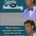 Consider the Following | When does a sarcastic comment cross the line to a malicious comment? | image tagged in consider the following | made w/ Imgflip meme maker