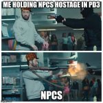 Failed robbery | ME HOLDING NPCS HOSTAGE IN PD3; NPCS | image tagged in failed robbery | made w/ Imgflip meme maker