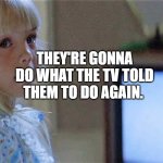 Poltergeist TV Girl | THEY'RE GONNA DO WHAT THE TV TOLD THEM TO DO AGAIN. | image tagged in poltergeist tv girl | made w/ Imgflip meme maker