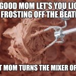 Frosting covered mixer beaters | A GOOD MOM LET'S YOU LICK THE FROSTING OFF THE BEATERS; A GREAT MOM TURNS THE MIXER OFF FIRST | image tagged in frosting covered mixer beaters | made w/ Imgflip meme maker