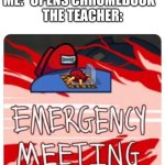 why do they overreact | ME: *OPENS CHROMEBOOK* 
THE TEACHER: | image tagged in emergency meeting among us | made w/ Imgflip meme maker