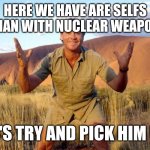 Steve Irwin Crocodile Hunter  | HERE WE HAVE ARE SELFS A MAN WITH NUCLEAR WEAPONS; LET'S TRY AND PICK HIM UP! | image tagged in steve irwin crocodile hunter | made w/ Imgflip meme maker
