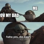 when u are in war | ME; POV MY DAD | image tagged in baby yoda die trash | made w/ Imgflip meme maker