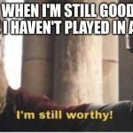 Im still worthy | ME WHEN I'M STILL GOOD AT A GAME I HAVEN'T PLAYED IN A WHILE | image tagged in im still worthy | made w/ Imgflip meme maker