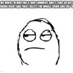 This happens sometimes, and I always hate when this happens too! | ME WHEN I'M WRITING A LONG COMMENT, AND IT ENDS UP NOT SOUNDING RIGHT AND THEN I DELETE THE WHOLE THIMG AND SAY "OK"... | image tagged in meh,comments,comment section,meme,so true memes | made w/ Imgflip meme maker