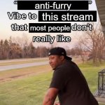 I bring a sort of anti furry vibe to this stream that most peopl