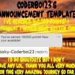 I'm so happy to be this far. Thank you all so much. | I've reached 160,000 points! I never thought I would have gotten this far. I'd do shoutouts but I don't have any lol. Thank you all very much for this very amazing journey so far. | image tagged in coderboi23 announcement template,160000 points | made w/ Imgflip meme maker