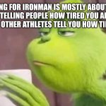 Training for Ironman | TRAINING FOR IRONMAN IS MOSTLY ABOUT BEING TIRED, TELLING PEOPLE HOW TIRED YOU ARE, AND LISTENING TO OTHER ATHLETES TELL YOU HOW TIRED THEY ARE. | image tagged in tired meme | made w/ Imgflip meme maker