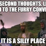 Let's Not Go To Camelot | ON SECOND THOUGHTS, LET'S NOT GO TO THE FURRY CONVENTION; IT IS A SILLY PLACE | image tagged in let's not go to camelot | made w/ Imgflip meme maker