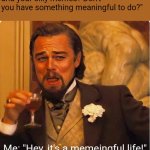 Life is memeingful | Them: "What is it with you and your silly memes? Don't you have something meaningful to do?"; Me: "Hey, it's a memeingful life!" | image tagged in laughing leonardo di caprio | made w/ Imgflip meme maker