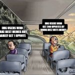 :( | IMG USERS WHO GET 200 UPVOTES BY DOING DEEZ NUTS MEMES; IMG USERS WHO MAKE BEST MEMES BUT BARELY GET 1 UPVOTE | image tagged in two guys on a bus,memes,funny,funny memes | made w/ Imgflip meme maker