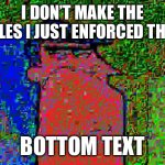 ANGER | I DON’T MAKE THE RULES I JUST ENFORCED THEM; BOTTOM TEXT | image tagged in deep fried dad | made w/ Imgflip meme maker