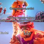 Worst thing about being broke | Commission artist; "Did you honestly believe I would draw your request without money?!"; Me | image tagged in kinda,super mario,memes,funny,movies | made w/ Imgflip meme maker