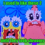 spunchbob and patrice | i used to like these 2; until they took shrooms | image tagged in scare spongboob and patrichard | made w/ Imgflip meme maker