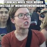 It goes on forever | FEMMENIS WHEN THEIR WOMEN INSTEAD OF  WOWOWOWOWOWOWO... | image tagged in triggered feminist | made w/ Imgflip meme maker