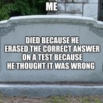 FR | ME; DIED BECAUSE HE ERASED THE CORRECT ANSWER ON A TEST BECAUSE HE THOUGHT IT WAS WRONG | image tagged in gravestone | made w/ Imgflip meme maker