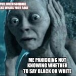 Scared Gollum | POV: WHEN SOMEONE ASKS WHATS YOUR RACE; ME PANICKING NOT KNOWING WHETHER TO SAY BLACK OR WHITE | image tagged in scared gollum | made w/ Imgflip meme maker