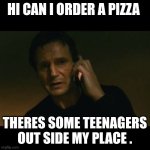 Liam Neeson Taken | HI CAN I ORDER A PIZZA; THERES SOME TEENAGERS OUT SIDE MY PLACE . | image tagged in memes,liam neeson taken | made w/ Imgflip meme maker