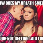 Guy talking to girl in club | HOW DOES MY BREATH SMELL.. LIKE YOUR NOT GETTING LAID TONIGHT! | image tagged in guy talking to girl in club | made w/ Imgflip meme maker