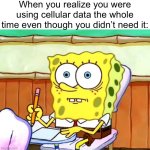 It always gets me | When you realize you were using cellular data the whole time even though you didn’t need it: | image tagged in spongebob desk | made w/ Imgflip meme maker