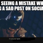 No exceptions | ME SEEING A MISTAKE WHILE READING A SAD POST ON SOCIAL MEDIA; *you're | image tagged in cayde-6 im sorry but i do not think you do | made w/ Imgflip meme maker