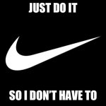 Just DoIt | JUST DO IT; SO I DON’T HAVE TO | image tagged in nike | made w/ Imgflip meme maker