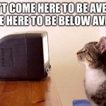 Below average | I DIDN’T COME HERE TO BE AVERAGE, 
I CAME HERE TO BE BELOW AVERAGE | image tagged in cat watching tv | made w/ Imgflip meme maker