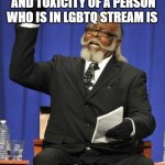 the AMOUNT | THE AMOUNT OF ARGUMENTS AND TOXICITY OF A PERSON WHO IS IN LGBTQ STREAM IS; HIGH AF | image tagged in the amount of x is too damn high | made w/ Imgflip meme maker