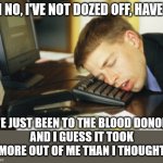 Keyboard sleeper | OH NO, I'VE NOT DOZED OFF, HAVE I? I'VE JUST BEEN TO THE BLOOD DONORS
AND I GUESS IT TOOK MORE OUT OF ME THAN I THOUGHT | image tagged in asleep at keyboard,blood,donor,oh wow are you actually reading these tags | made w/ Imgflip meme maker