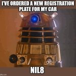 Dalek pun | I'VE ORDERED A NEW REGISTRATION
PLATE FOR MY CAR; NIL8 | image tagged in dalek,car,registration plate,annihilate,oh wow are you actually reading these tags | made w/ Imgflip meme maker