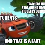Teachers should listen to this | TEACHERS NEEDS TO STOP GIVING HOMEWORK TO STUDENTS DURING HOLIDAYS; ALL STUDENTS; AND THAT IS A FACT | image tagged in blaze and that's a fact,memes,funny,homework,school,nick jr | made w/ Imgflip meme maker